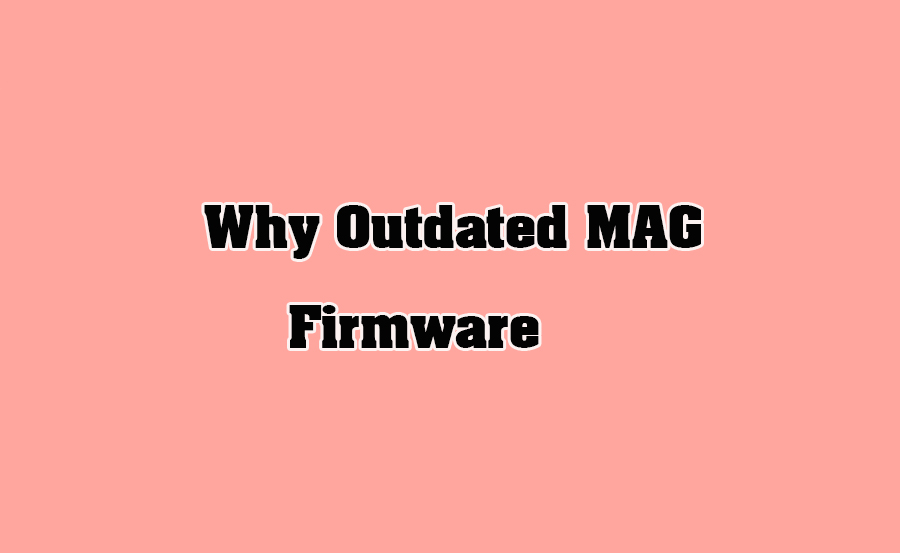 Why Outdated MAG Firmware Puts Your Privacy at Risk